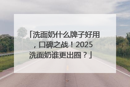 洗面奶什么牌子好用，口碑之战！2025洗面奶谁更出圈？