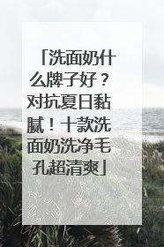 洗面奶什么牌子好？对抗夏日黏腻！十款洗面奶洗净毛孔超清爽