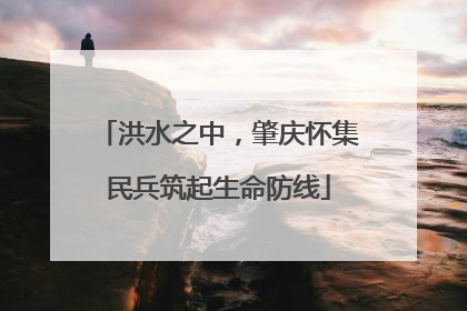 洪水之中，肇庆怀集民兵筑起生命防线