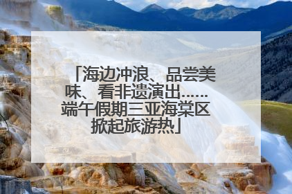 海边冲浪、品尝美味、看非遗演出……端午假期三亚海棠区掀起旅游热