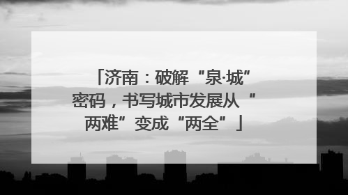 济南：破解“泉·城”密码，书写城市发展从“两难”变成“两全”