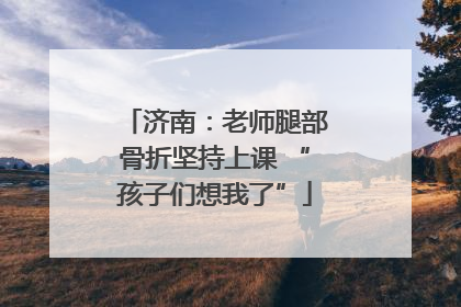 济南：老师腿部骨折坚持上课 “孩子们想我了”