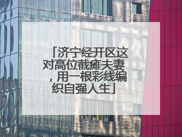 济宁经开区这对高位截瘫夫妻，用一根彩线编织自强人生
