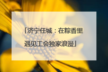 济宁任城：在粽香里遇见工会独家浪漫