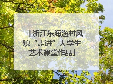 浙江东海渔村风貌“走进”大学生艺术课堂作品