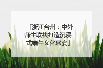 浙江台州：中外师生联袂打造沉浸式端午文化盛宴