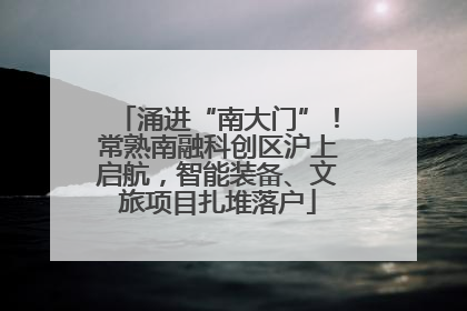 涌进“南大门”！常熟南融科创区沪上启航，智能装备、文旅项目扎堆落户