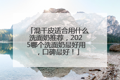混干皮适合用什么洗面奶推荐，2025哪个洗面奶最好用，口碑最好！