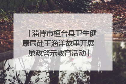 淄博市桓台县卫生健康局赴王渔洋故里开展廉政警示教育活动