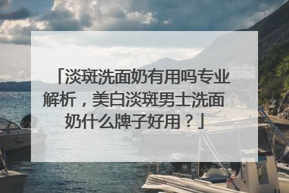 淡斑洗面奶有用吗专业解析，美白淡斑男士洗面奶什么牌子好用？