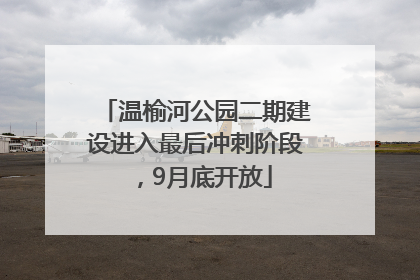 温榆河公园二期建设进入最后冲刺阶段，9月底开放