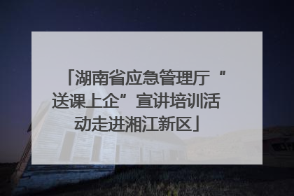 湖南省应急管理厅“送课上企”宣讲培训活动走进湘江新区