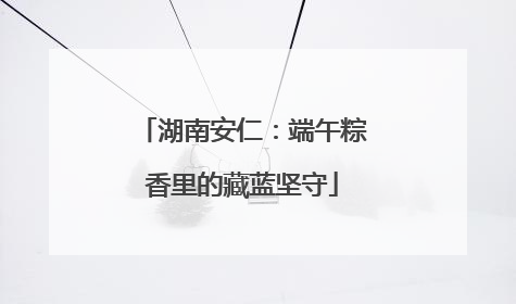 湖南安仁：端午粽香里的藏蓝坚守