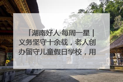 湖南好人·每周一星｜义务坚守十余载，老人创办留守儿童假日学校，用爱传道以心授艺