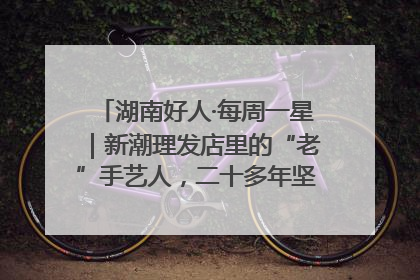 湖南好人·每周一星｜新潮理发店里的“老”手艺人，二十多年坚持5元理发不涨价