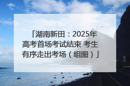 湖南新田：2025年高考首场考试结束 考生有序走出考场（组图）