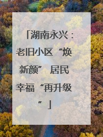 湖南永兴：老旧小区“焕新颜” 居民幸福“再升级”