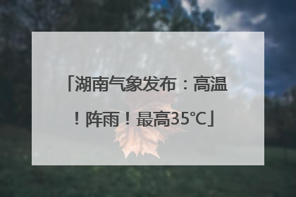 湖南气象发布：高温！阵雨！最高35℃