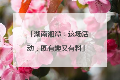 湖南湘潭：这场活动，既有趣又有料