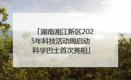 湖南湘江新区2025年科技活动周启动 科学巴士首次亮相