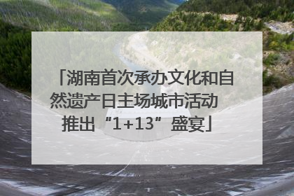 湖南首次承办文化和自然遗产日主场城市活动 推出“1+13”盛宴