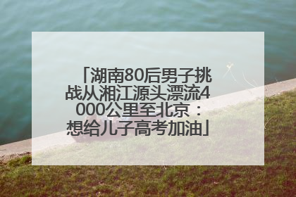 湖南80后男子挑战从湘江源头漂流4000公里至北京：想给儿子高考加油