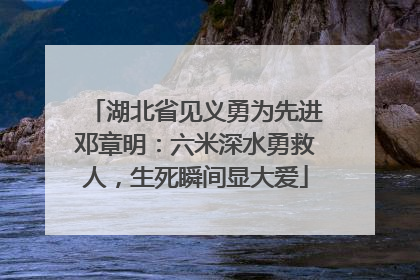 湖北省见义勇为先进邓章明：六米深水勇救人，生死瞬间显大爱