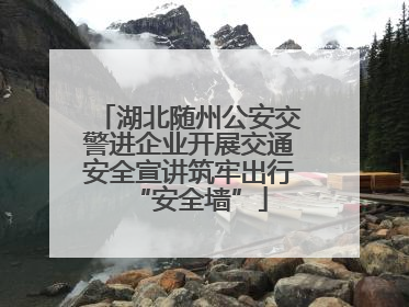 湖北随州公安交警进企业开展交通安全宣讲筑牢出行“安全墙”