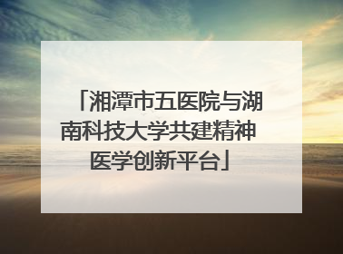 湘潭市五医院与湖南科技大学共建精神医学创新平台
