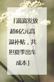 滴滴发放超6亿元高温补贴，共担夏季出车成本