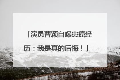 演员曹颖自曝患癌经历：我是真的后悔！