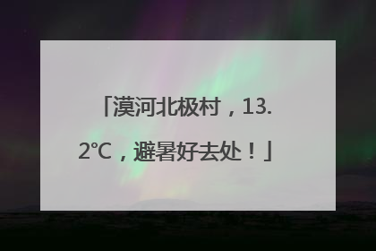 漠河北极村，13.2℃，避暑好去处！