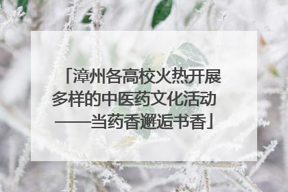 漳州各高校火热开展多样的中医药文化活动——当药香邂逅书香