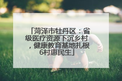 菏泽市牡丹区：省级医疗资源下沉乡村，健康教育基地扎根6村惠民生