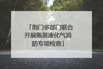 荆门多部门联合开展瓶装液化气消防专项检查