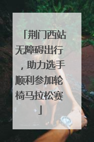荆门西站无障碍出行，助力选手顺利参加轮椅马拉松赛