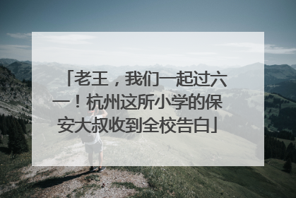 老王，我们一起过六一！杭州这所小学的保安大叔收到全校告白