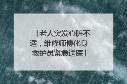 老人突发心脏不适，维修师傅化身救护员紧急送医
