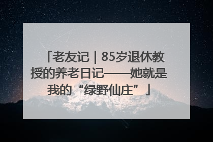 老友记｜85岁退休教授的养老日记——她就是我的“绿野仙庄”