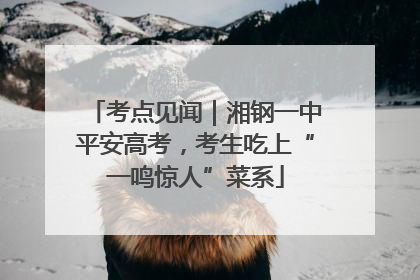 考点见闻｜湘钢一中平安高考，考生吃上“一鸣惊人”菜系