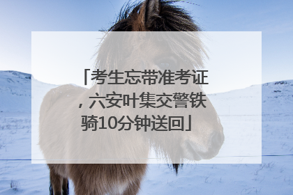 考生忘带准考证，六安叶集交警铁骑10分钟送回
