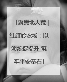 聚焦北大荒｜红旗岭农场：以演练促提升 筑牢平安基石