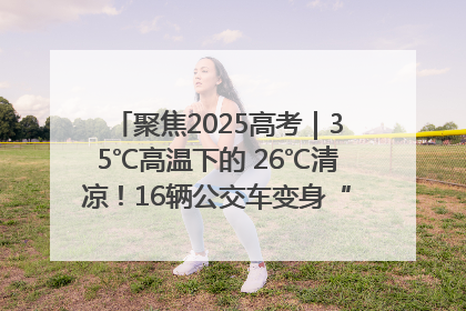 聚焦2025高考｜35℃高温下的 26℃清凉！16辆公交车变身“助考驿站”为高考护航