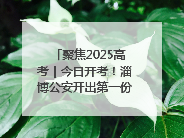 聚焦2025高考｜今日开考！淄博公安开出第一份高考户籍证明