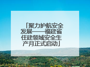 聚力护航安全发展——福建省住建领域安全生产月正式启动