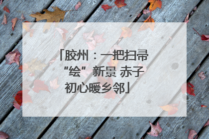 胶州：一把扫帚“绘”新景 赤子初心暖乡邻