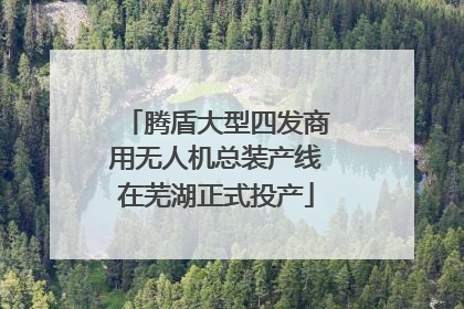 腾盾大型四发商用无人机总装产线在芜湖正式投产