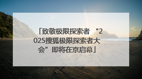 致敬极限探索者 “2025搜狐极限探索者大会”即将在京启幕
