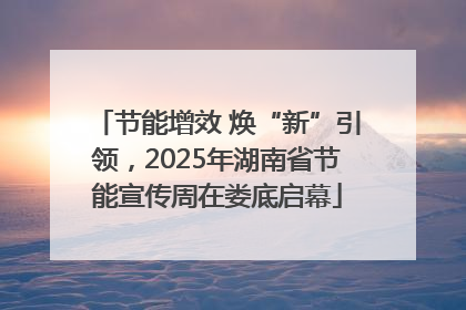 节能增效 焕“新”引领，2025年湖南省节能宣传周在娄底启幕