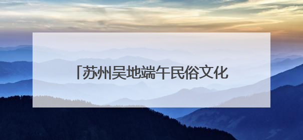 苏州吴地端午民俗文化“大餐”来了，还有相声专场演出可免费领票